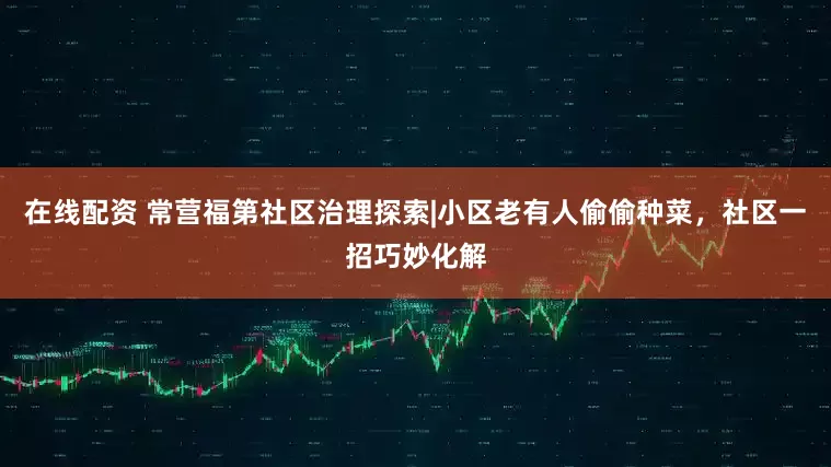 在线配资 常营福第社区治理探索|小区老有人偷偷种菜，社区一招巧妙化解
