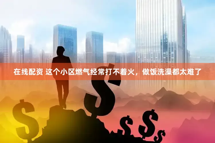 在线配资 这个小区燃气经常打不着火，做饭洗澡都太难了