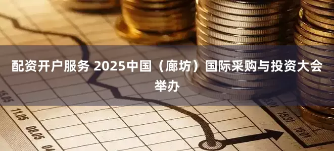 配资开户服务 2025中国（廊坊）国际采购与投资大会举办