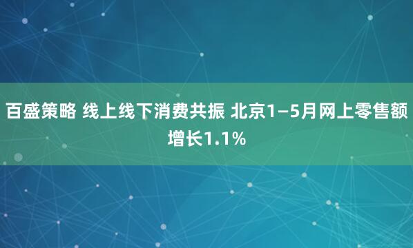 百盛策略 线上线下消费共振 北京1—5月网上零售额增长1.1%