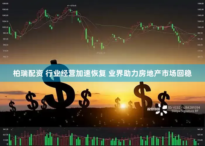 柏瑞配资 行业经营加速恢复 业界助力房地产市场回稳