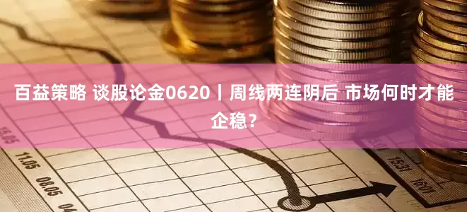 百益策略 谈股论金0620丨周线两连阴后 市场何时才能企稳？