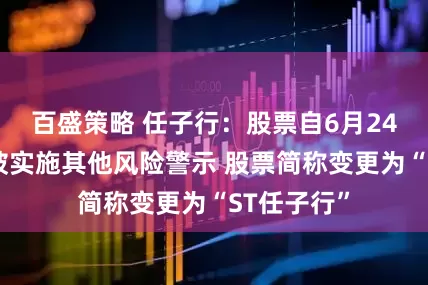 百盛策略 任子行：股票自6月24日复牌起被实施其他风险警示 股票简称变更为“ST任子行”