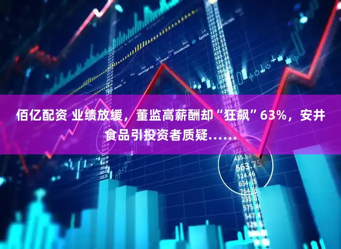 佰亿配资 业绩放缓，董监高薪酬却“狂飙”63%，安井食品引投资者质疑……