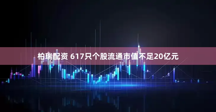 柏瑞配资 617只个股流通市值不足20亿元