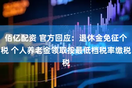 佰亿配资 官方回应：退休金免征个税 个人养老金领取按最低档税率缴税