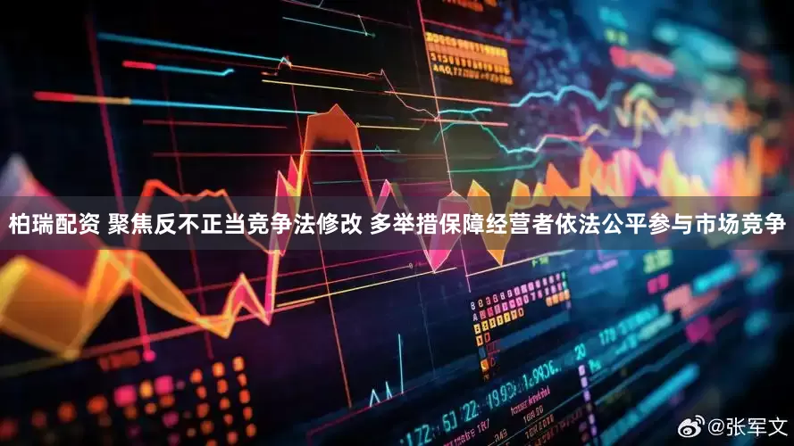 柏瑞配资 聚焦反不正当竞争法修改 多举措保障经营者依法公平参与市场竞争