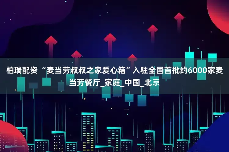 柏瑞配资 “麦当劳叔叔之家爱心箱”入驻全国首批约6000家麦当劳餐厅_家庭_中国_北京