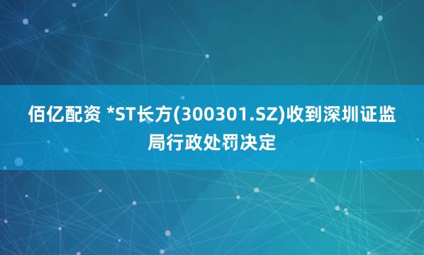 佰亿配资 *ST长方(300301.SZ)收到深圳证监局行政处罚决定