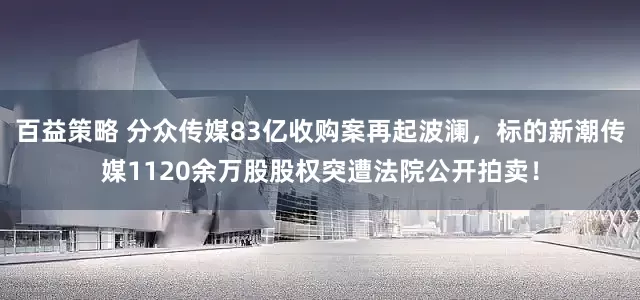 百益策略 分众传媒83亿收购案再起波澜，标的新潮传媒1120余万股股权突遭法院公开拍卖！