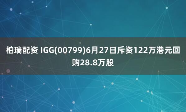 柏瑞配资 IGG(00799)6月27日斥资122万港元回购28.8万股