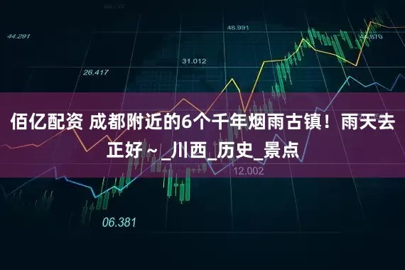 佰亿配资 成都附近的6个千年烟雨古镇！雨天去正好～_川西_历史_景点