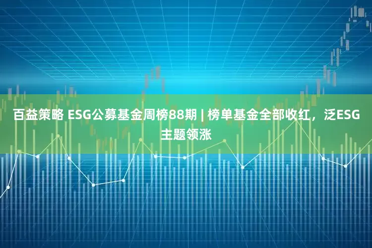百益策略 ESG公募基金周榜88期 | 榜单基金全部收红，泛ESG主题领涨