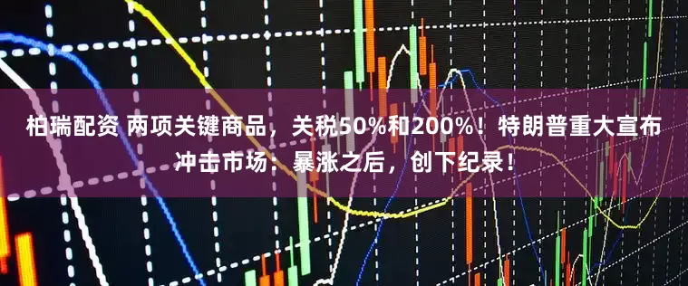 柏瑞配资 两项关键商品，关税50%和200%！特朗普重大宣布冲击市场：暴涨之后，创下纪录！