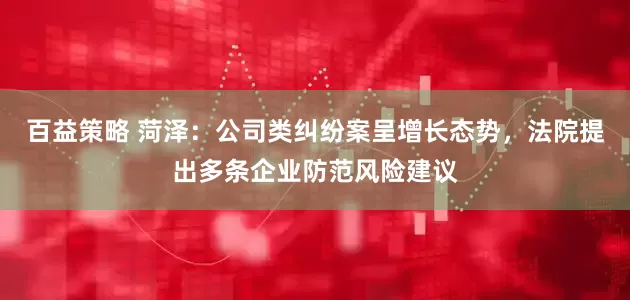 百益策略 菏泽：公司类纠纷案呈增长态势，法院提出多条企业防范风险建议