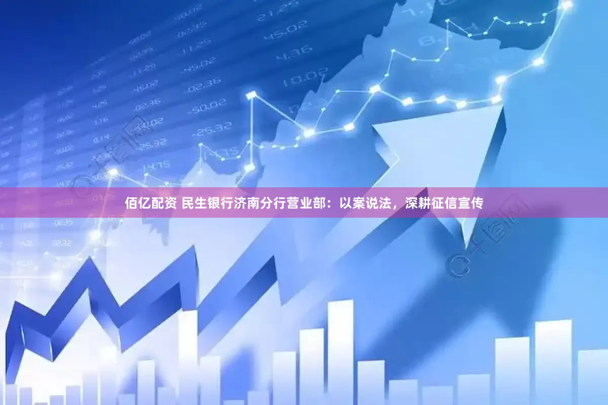 佰亿配资 民生银行济南分行营业部：以案说法，深耕征信宣传
