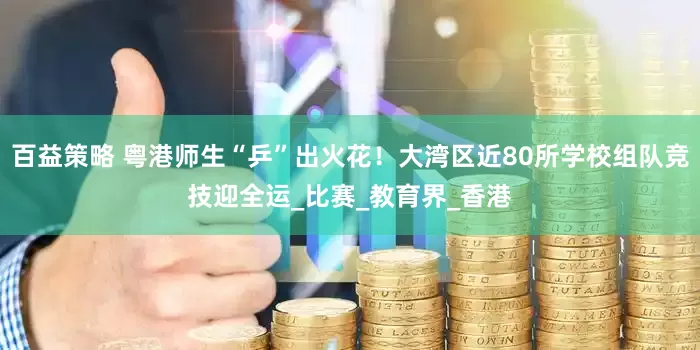 百益策略 粤港师生“乒”出火花！大湾区近80所学校组队竞技迎全运_比赛_教育界_香港