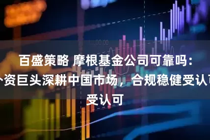百盛策略 摩根基金公司可靠吗：外资巨头深耕中国市场，合规稳健受认可