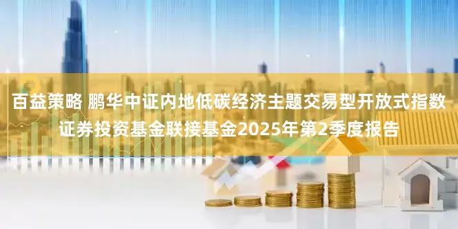 百益策略 鹏华中证内地低碳经济主题交易型开放式指数证券投资基金联接基金2025年第2季度报告