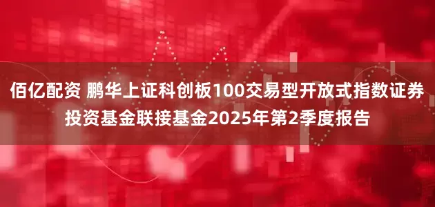 佰亿配资 鹏华上证科创板100交易型开放式指数证券投资基金联接基金2025年第2季度报告