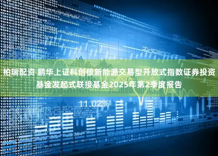 柏瑞配资 鹏华上证科创板新能源交易型开放式指数证券投资基金发起式联接基金2025年第2季度报告