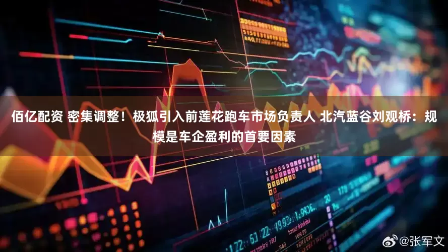 佰亿配资 密集调整！极狐引入前莲花跑车市场负责人 北汽蓝谷刘观桥：规模是车企盈利的首要因素