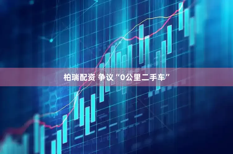 柏瑞配资 争议“0公里二手车”