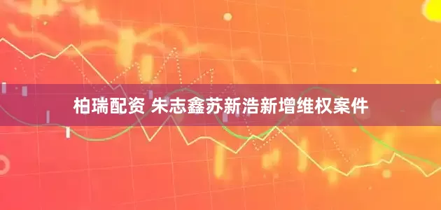 柏瑞配资 朱志鑫苏新浩新增维权案件