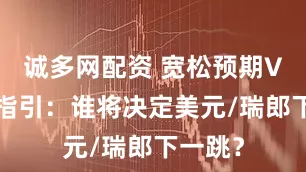 诚多网配资 宽松预期VS耐心指引：谁将决定美元/瑞郎下一跳？