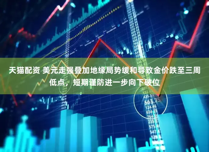天猫配资 美元走强叠加地缘局势缓和导致金价跌至三周低点，短期谨防进一步向下破位