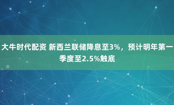 大牛时代配资 新西兰联储降息至3%，预计明年第一季度至2.5%触底