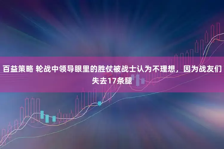 百益策略 轮战中领导眼里的胜仗被战士认为不理想，因为战友们失去17条腿