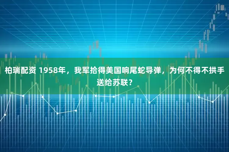 柏瑞配资 1958年，我军拾得美国响尾蛇导弹，为何不得不拱手送给苏联？