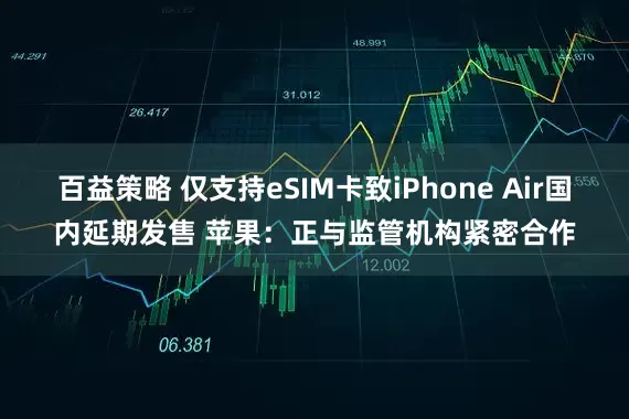 百益策略 仅支持eSIM卡致iPhone Air国内延期发售 苹果：正与监管机构紧密合作