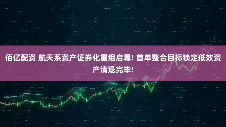 佰亿配资 航天系资产证券化重组启幕! 首单整合目标锁定低效资产清退完毕!