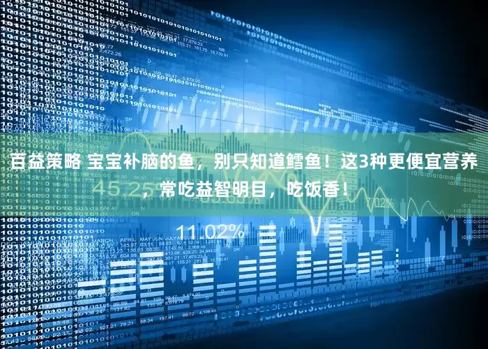 百益策略 宝宝补脑的鱼,别只知道鳕鱼!这3种更便宜营养,常吃益智明目,吃饭香!