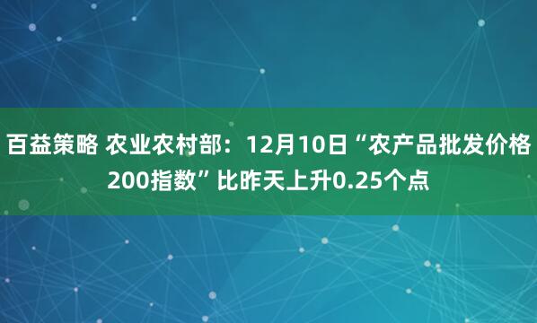 百益策略 农业农村部：12月10日“农产品批发价格200指数”比昨天上升0.25个点