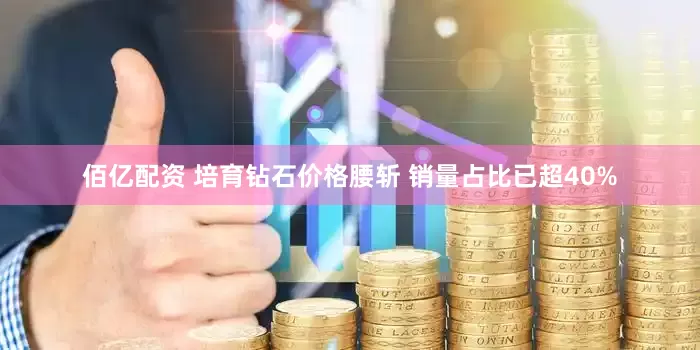佰亿配资 培育钻石价格腰斩 销量占比已超40%